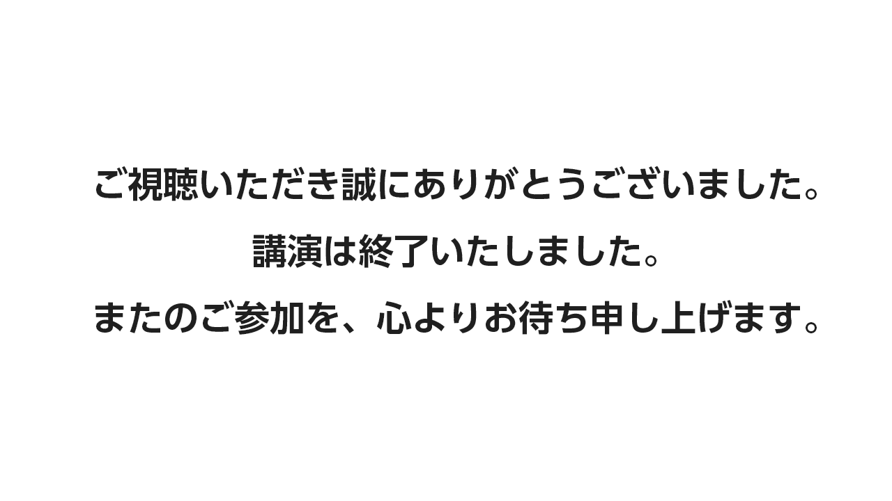 ご視聴いただきありがとうございました。講演は終了いたしました。またのご参加を、心よりお待ち申し上げます。
